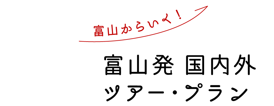 富山から行く！ 富山発 国内・国外 ツアー・プラン
